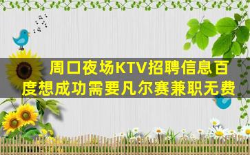周口夜场KTV招聘信息百度想成功需要凡尔赛兼职无费